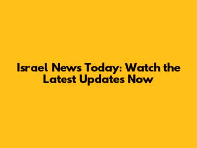 Israel News Today: Watch the Latest Updates Now