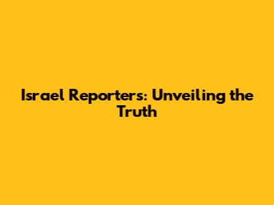Israel Reporters: Unveiling the Truth