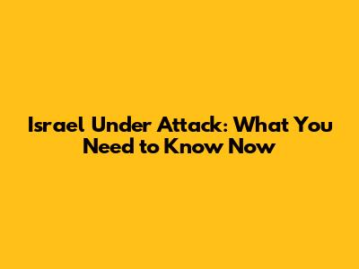 Israel Under Attack: What You Need to Know Now