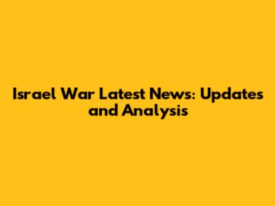 Israel War Latest News: Updates and Analysis