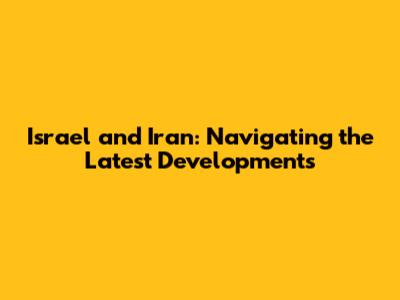 Israel and Iran: Navigating the Latest Developments