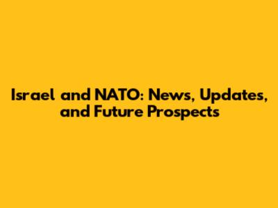Israel and NATO: News, Updates, and Future Prospects