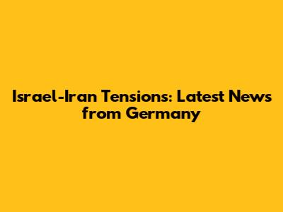 Israel-Iran Tensions: Latest News from Germany