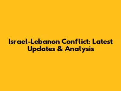 Israel-Lebanon Conflict: Latest Updates & Analysis