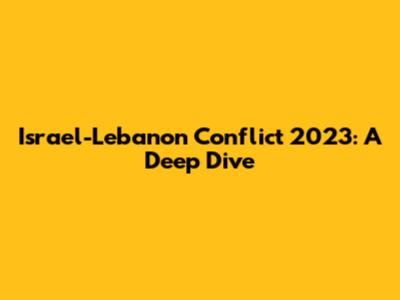Israel-Lebanon Conflict 2023: A Deep Dive