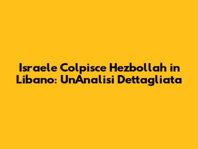Israele Colpisce Hezbollah in Libano: Un'Analisi Dettagliata