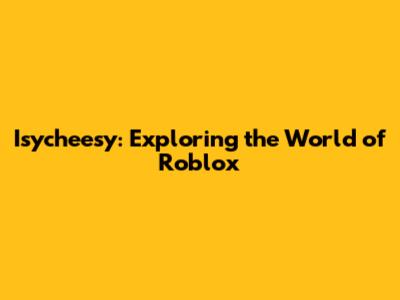 Isycheesy: Exploring the World of Roblox