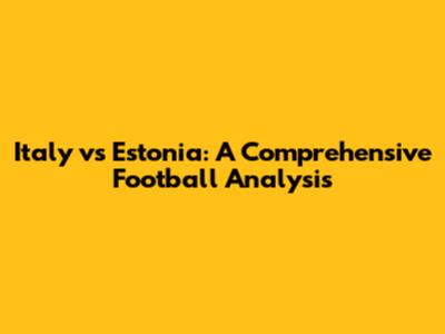 Italy vs Estonia: A Comprehensive Football Analysis