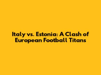 Italy vs. Estonia: A Clash of European Football Titans