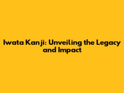 Iwata Kanji: Unveiling the Legacy and Impact