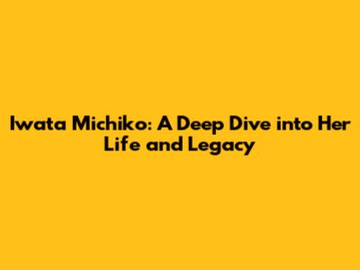 Iwata Michiko: A Deep Dive into Her Life and Legacy