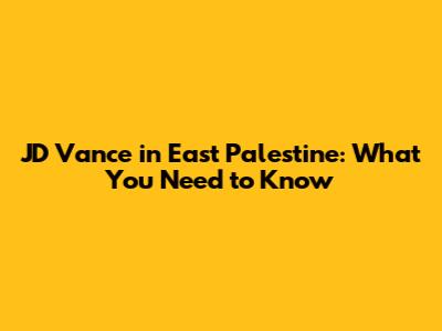 JD Vance in East Palestine: What You Need to Know