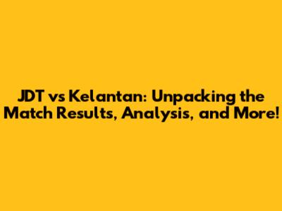 JDT vs Kelantan: Unpacking the Match Results, Analysis, and More!