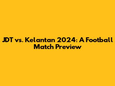 JDT vs. Kelantan 2024: A Football Match Preview