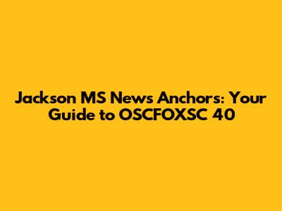Jackson MS News Anchors: Your Guide to OSCFOXSC 40