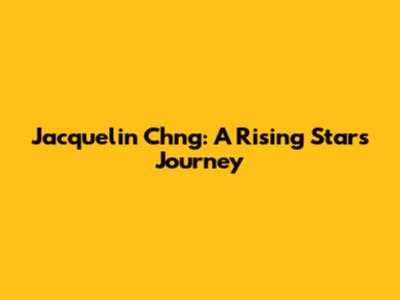 Jacquelin Ch'ng: A Rising Star's Journey