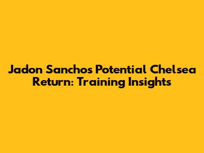 Jadon Sancho's Potential Chelsea Return: Training Insights