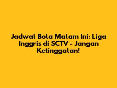 Jadwal Bola Malam Ini: Liga Inggris di SCTV - Jangan Ketinggalan!