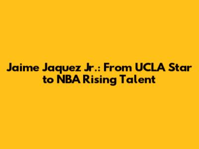 Jaime Jaquez Jr.: From UCLA Star to NBA Rising Talent