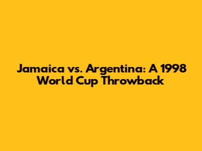 Jamaica vs. Argentina: A 1998 World Cup Throwback