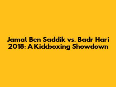 Jamal Ben Saddik vs. Badr Hari 2018: A Kickboxing Showdown