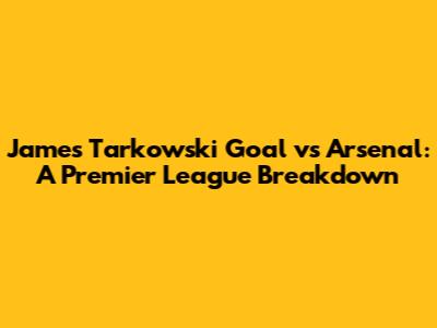 James Tarkowski Goal vs Arsenal: A Premier League Breakdown