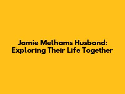 Jamie Melham's Husband: Exploring Their Life Together
