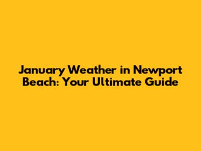 January Weather in Newport Beach: Your Ultimate Guide
