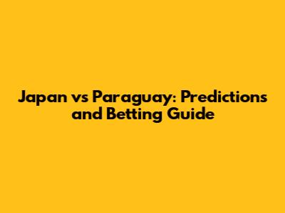 Japan vs Paraguay: Predictions and Betting Guide