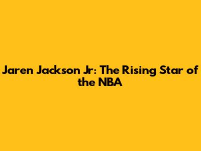 Jaren Jackson Jr: The Rising Star of the NBA