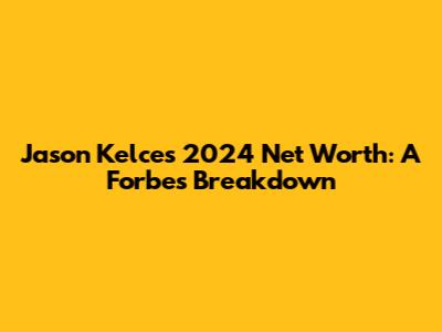 Jason Kelce's 2024 Net Worth: A Forbes Breakdown