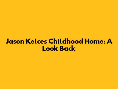 Jason Kelce's Childhood Home: A Look Back