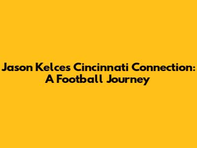 Jason Kelce's Cincinnati Connection: A Football Journey