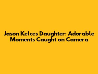 Jason Kelce's Daughter: Adorable Moments Caught on Camera