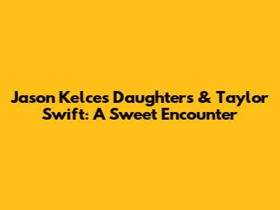 Jason Kelce's Daughters & Taylor Swift: A Sweet Encounter