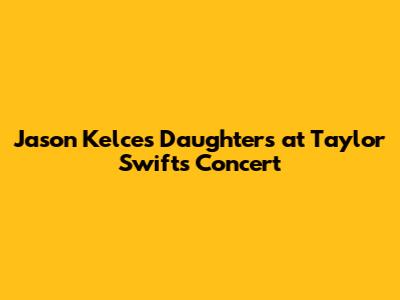 Jason Kelce's Daughters at Taylor Swift's Concert