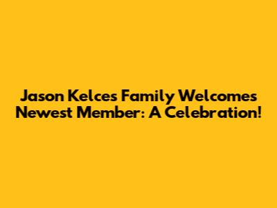 Jason Kelce's Family Welcomes Newest Member: A Celebration!