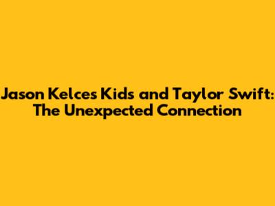 Jason Kelce's Kids and Taylor Swift: The Unexpected Connection