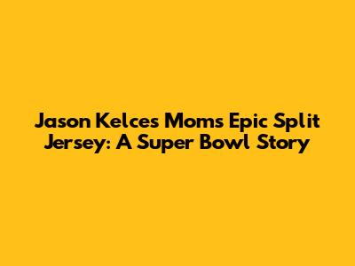 Jason Kelce's Mom's Epic Split Jersey: A Super Bowl Story