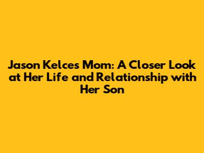 Jason Kelce's Mom: A Closer Look at Her Life and Relationship with Her Son