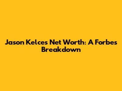 Jason Kelce's Net Worth: A Forbes Breakdown