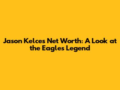 Jason Kelce's Net Worth: A Look at the Eagles' Legend