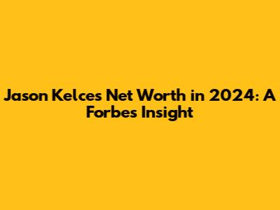Jason Kelce's Net Worth in 2024: A Forbes Insight