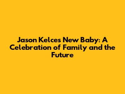 Jason Kelce's New Baby: A Celebration of Family and the Future