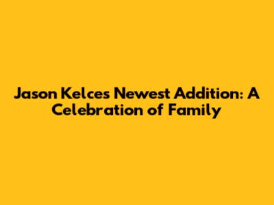 Jason Kelce's Newest Addition: A Celebration of Family
