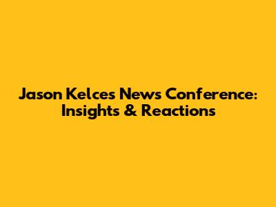 Jason Kelce's News Conference: Insights & Reactions