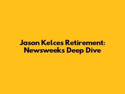 Jason Kelce's Retirement: Newsweek's Deep Dive