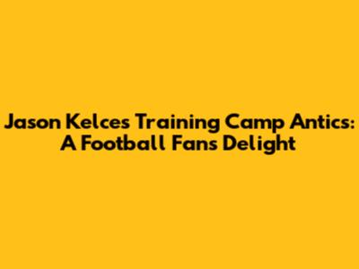 Jason Kelce's Training Camp Antics: A Football Fan's Delight