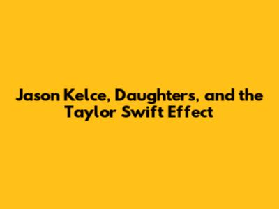 Jason Kelce, Daughters, and the Taylor Swift Effect