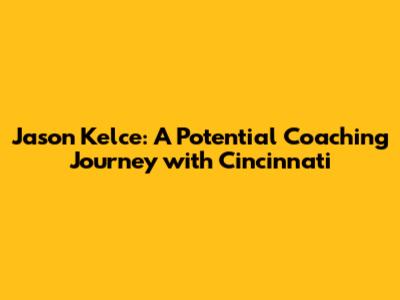 Jason Kelce: A Potential Coaching Journey with Cincinnati